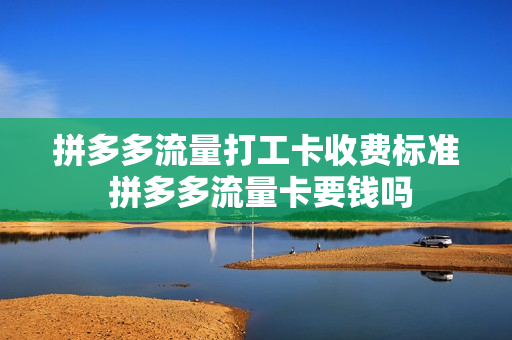 拼多多流量打工卡收费标准 拼多多流量卡要钱吗