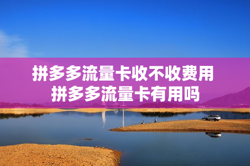 拼多多流量卡收不收费用 拼多多流量卡有用吗