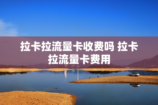 拉卡拉流量卡收费吗 拉卡拉流量卡费用