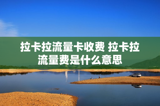 拉卡拉流量卡收费 拉卡拉流量费是什么意思