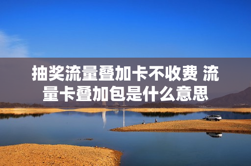 抽奖流量叠加卡不收费 流量卡叠加包是什么意思
