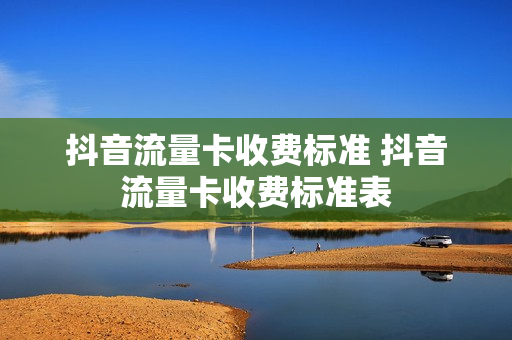 抖音流量卡收费标准 抖音流量卡收费标准表