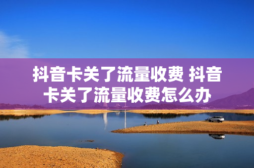抖音卡关了流量收费 抖音卡关了流量收费怎么办
