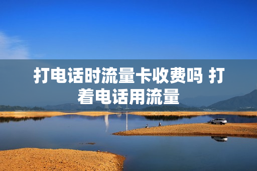 打电话时流量卡收费吗 打着电话用流量