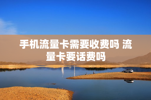 手机流量卡需要收费吗 流量卡要话费吗