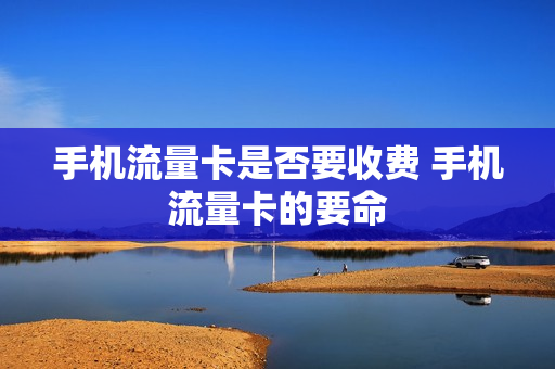 手机流量卡是否要收费 手机流量卡的要命