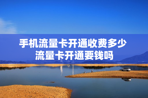 手机流量卡开通收费多少 流量卡开通要钱吗