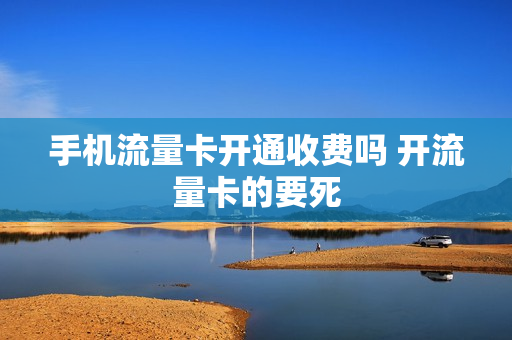 手机流量卡开通收费吗 开流量卡的要死
