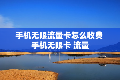 手机无限流量卡怎么收费 手机无限卡 流量
