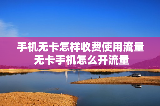 手机无卡怎样收费使用流量 无卡手机怎么开流量
