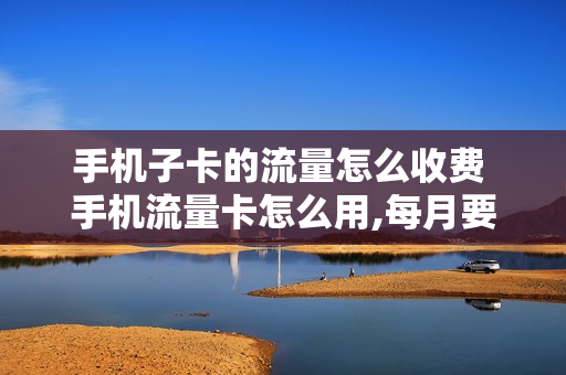 手机子卡的流量怎么收费 手机流量卡怎么用,每月要收费吗