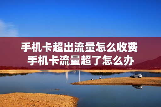 手机卡超出流量怎么收费 手机卡流量超了怎么办