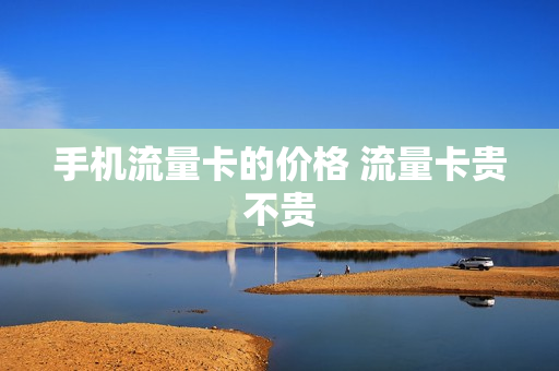 手机流量卡的价格 流量卡贵不贵