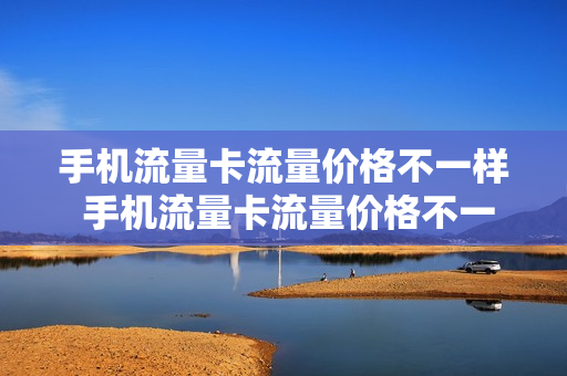 手机流量卡流量价格不一样 手机流量卡流量价格不一样怎么办