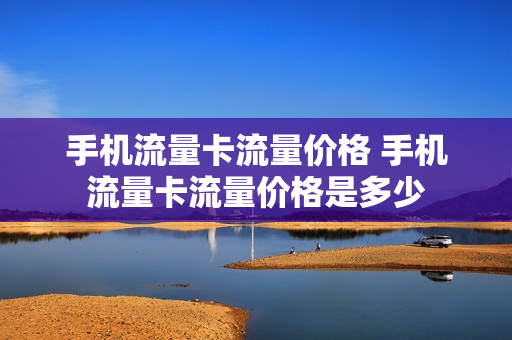 手机流量卡流量价格 手机流量卡流量价格是多少