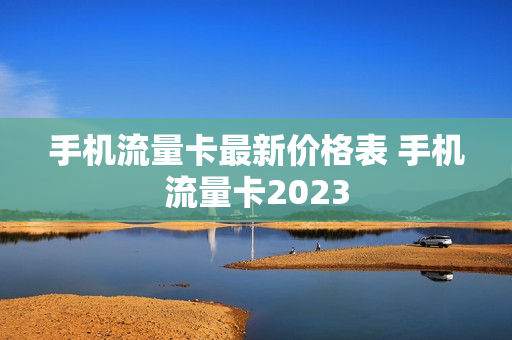 手机流量卡最新价格表 手机流量卡2023