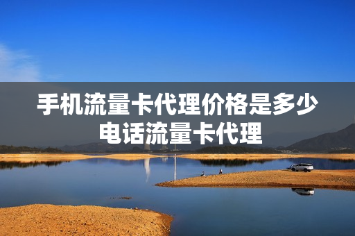 手机流量卡代理价格是多少 电话流量卡代理