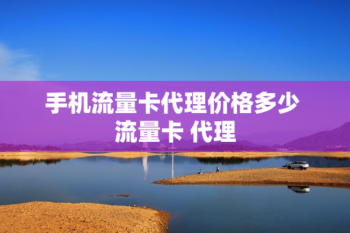 手机流量卡代理价格多少 流量卡 代理