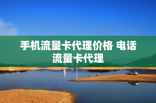 手机流量卡代理价格 电话流量卡代理