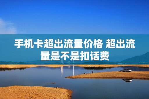 手机卡超出流量价格 超出流量是不是扣话费