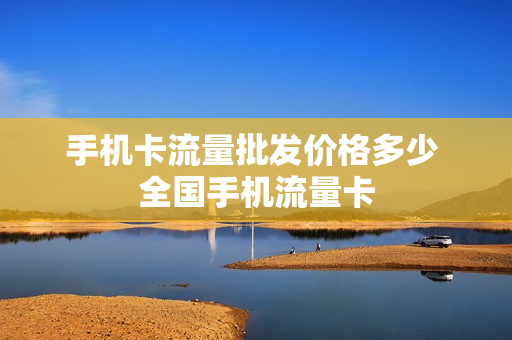 手机卡流量批发价格多少 全国手机流量卡