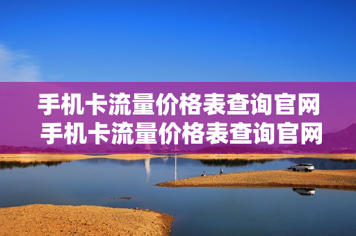 手机卡流量价格表查询官网 手机卡流量价格表查询官网下载