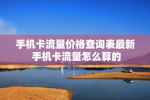 手机卡流量价格查询表最新 手机卡流量怎么算的