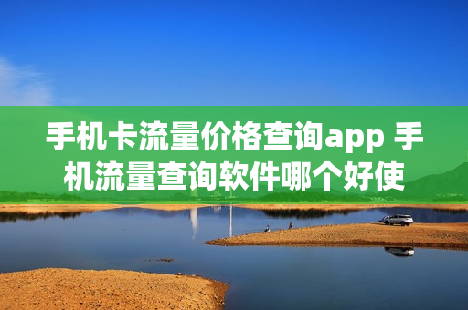 手机卡流量价格查询app 手机流量查询软件哪个好使