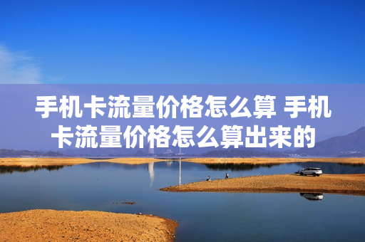 手机卡流量价格怎么算 手机卡流量价格怎么算出来的