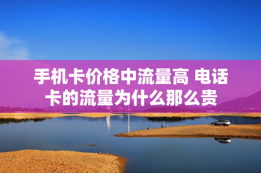 手机卡价格中流量高 电话卡的流量为什么那么贵