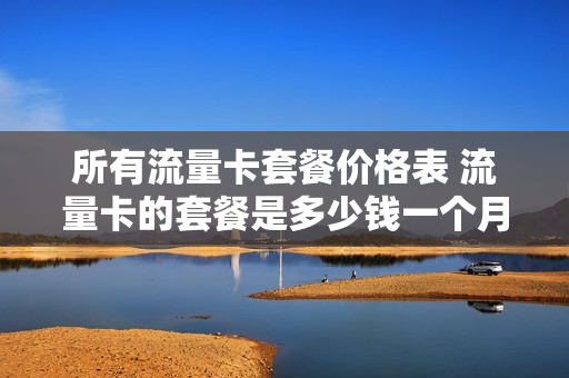 所有流量卡套餐价格表 流量卡的套餐是多少钱一个月