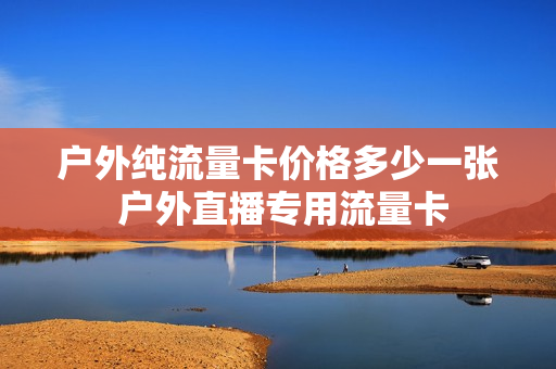 户外纯流量卡价格多少一张 户外直播专用流量卡