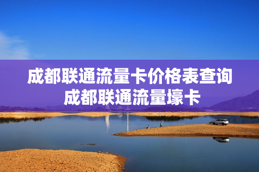 成都联通流量卡价格表查询 成都联通流量壕卡