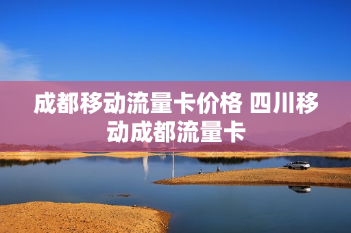 成都移动流量卡价格 四川移动成都流量卡