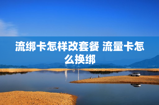 流绑卡怎样改套餐 流量卡怎么换绑