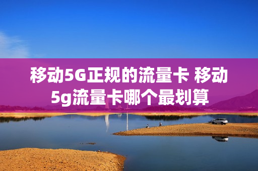 移动5G正规的流量卡 移动5g流量卡哪个最划算