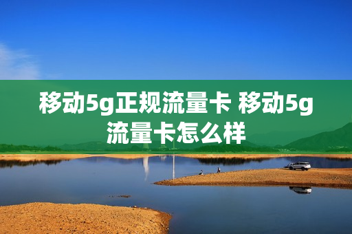 移动5g正规流量卡 移动5g流量卡怎么样