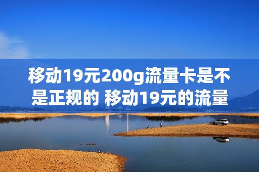 移动19元200g流量卡是不是正规的 移动19元的流量卡好用吗
