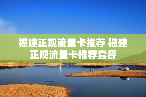 福建正规流量卡推荐 福建正规流量卡推荐套餐