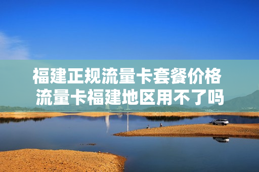 福建正规流量卡套餐价格 流量卡福建地区用不了吗