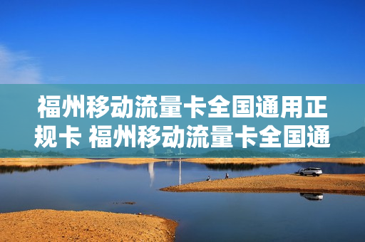 福州移动流量卡全国通用正规卡 福州移动流量卡全国通用正规卡套餐