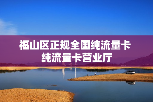 福山区正规全国纯流量卡 纯流量卡营业厅
