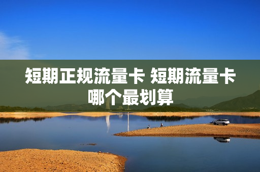 短期正规流量卡 短期流量卡哪个最划算
