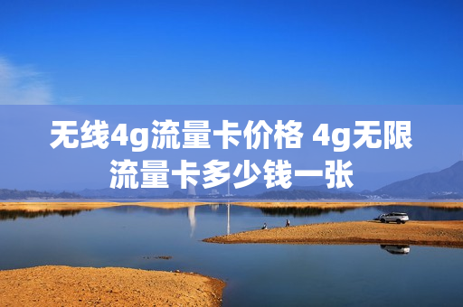 无线4g流量卡价格 4g无限流量卡多少钱一张