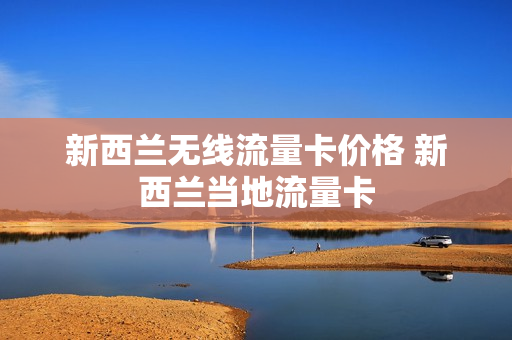 新西兰无线流量卡价格 新西兰当地流量卡