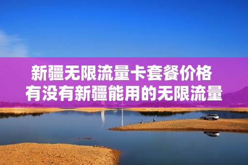 新疆无限流量卡套餐价格 有没有新疆能用的无限流量随身wifi