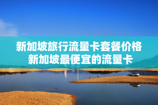 新加坡旅行流量卡套餐价格 新加坡最便宜的流量卡
