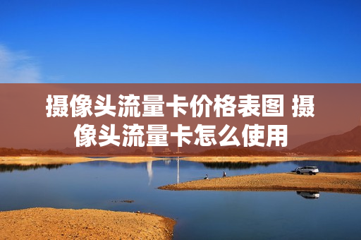 摄像头流量卡价格表图 摄像头流量卡怎么使用