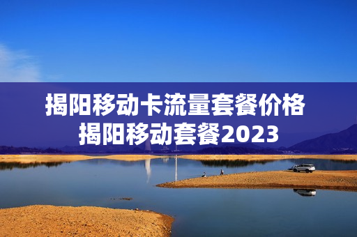 揭阳移动卡流量套餐价格 揭阳移动套餐2023