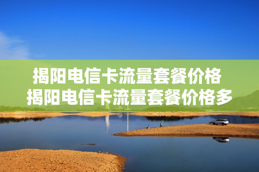揭阳电信卡流量套餐价格 揭阳电信卡流量套餐价格多少